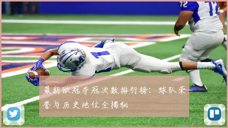 最新欧冠夺冠次数排行榜：球队荣誉与历史地位全揭秘