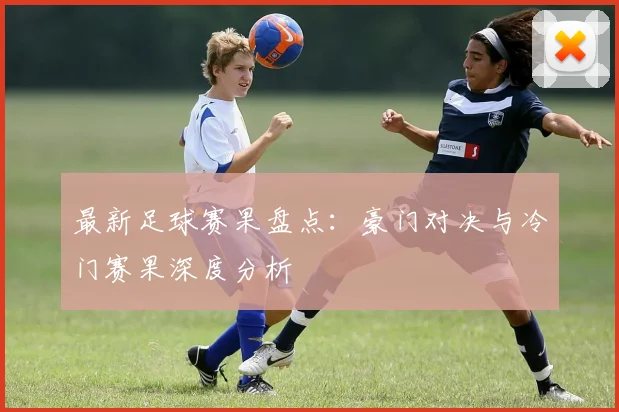 最新足球赛果盘点：豪门对决与冷门赛果深度分析
