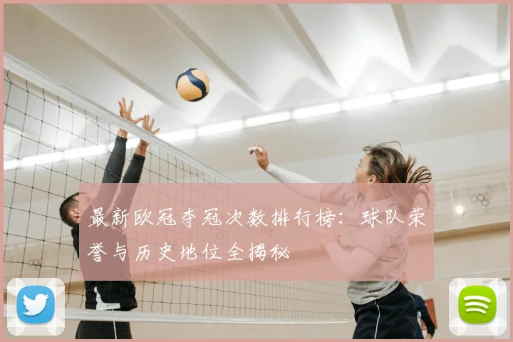最新欧冠夺冠次数排行榜：球队荣誉与历史地位全揭秘