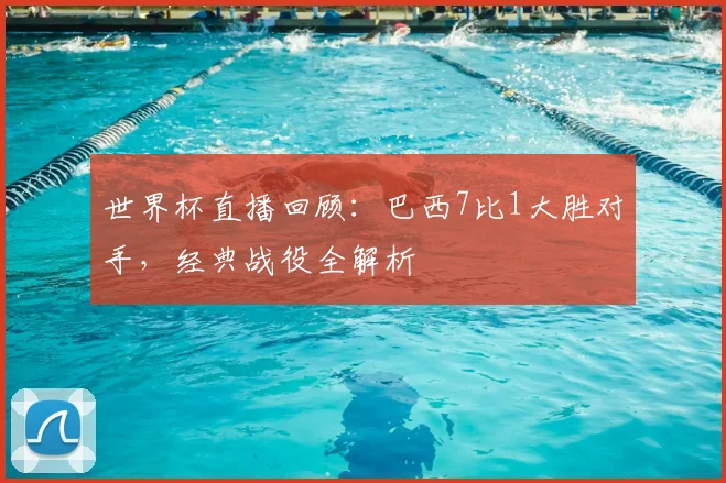 世界杯直播回顾：巴西7比1大胜对手，经典战役全解析