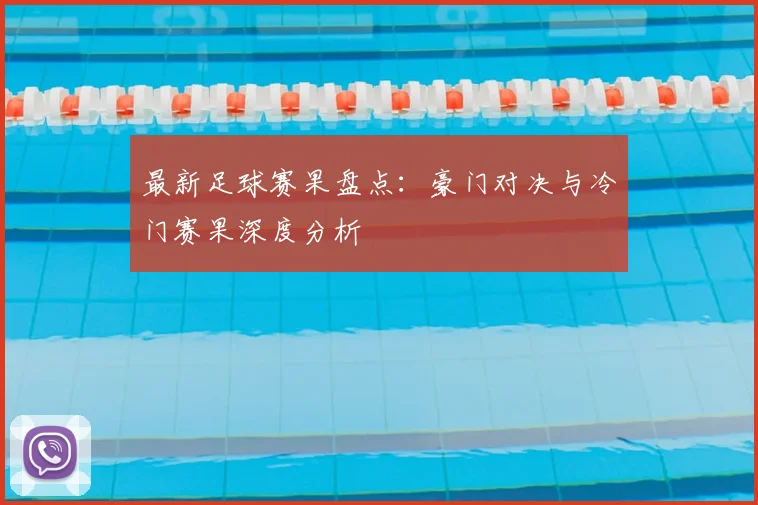 最新足球赛果盘点：豪门对决与冷门赛果深度分析