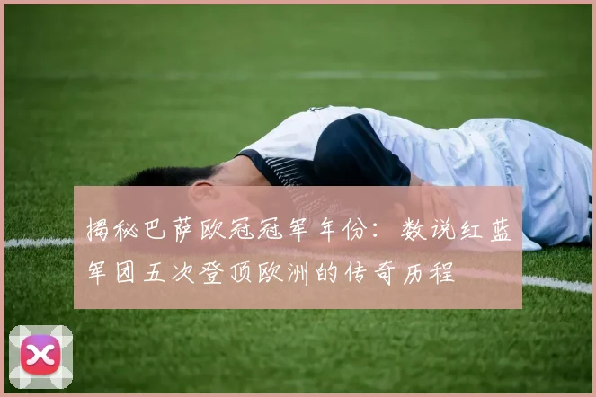 揭秘巴萨欧冠冠军年份：数说红蓝军团五次登顶欧洲的传奇历程