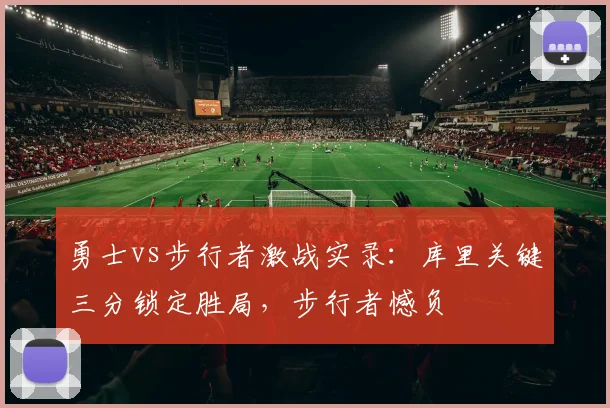 勇士vs步行者激战实录：库里关键三分锁定胜局，步行者憾负
