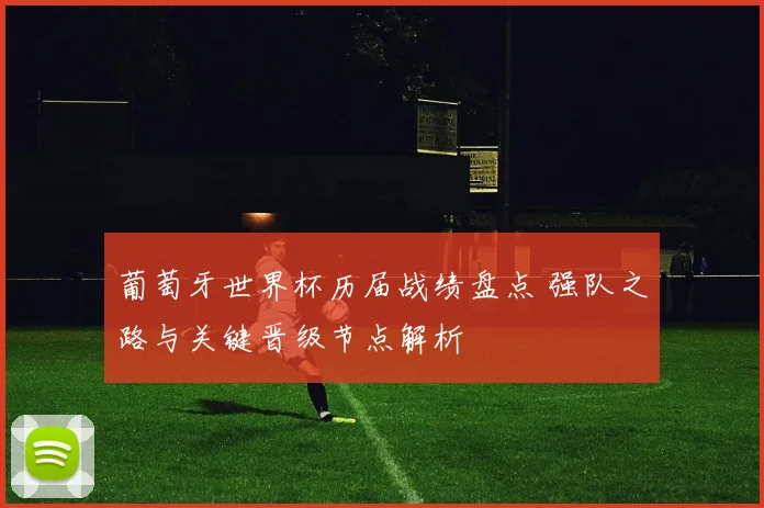 葡萄牙世界杯历届战绩盘点 强队之路与关键晋级节点解析