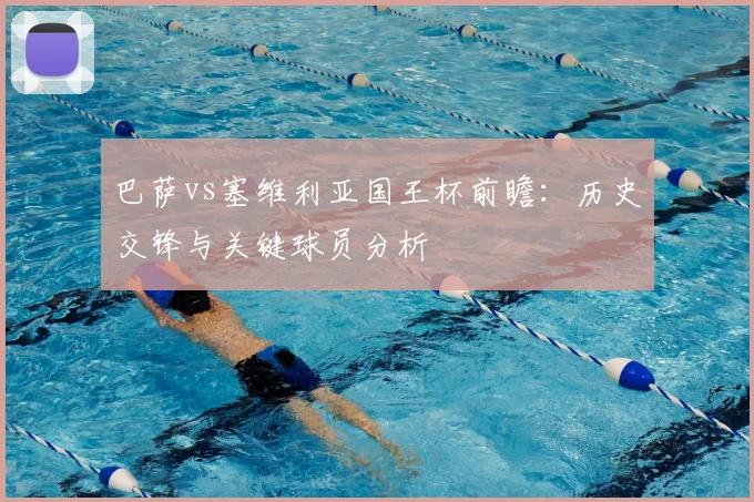 巴萨vs塞维利亚国王杯前瞻：历史交锋与关键球员分析