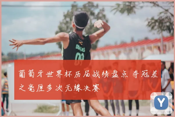 葡萄牙世界杯历届战绩盘点 夺冠差之毫厘多次无缘决赛