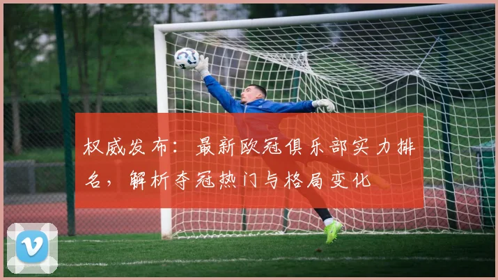 权威发布：最新欧冠俱乐部实力排名，解析夺冠热门与格局变化