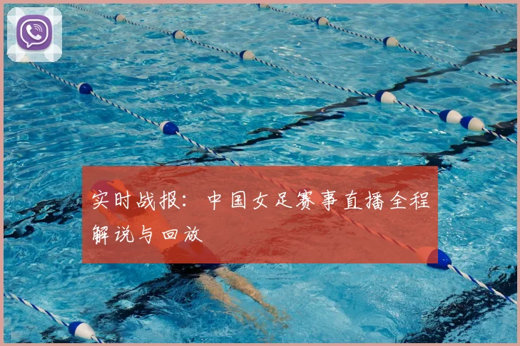 实时战报：中国女足赛事直播全程解说与回放