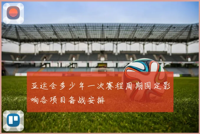 亚运会多少年一次赛程周期固定影响各项目备战安排