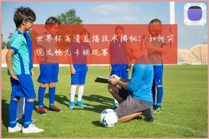 世界杯高清直播技术揭秘：如何实现流畅无卡顿观赛