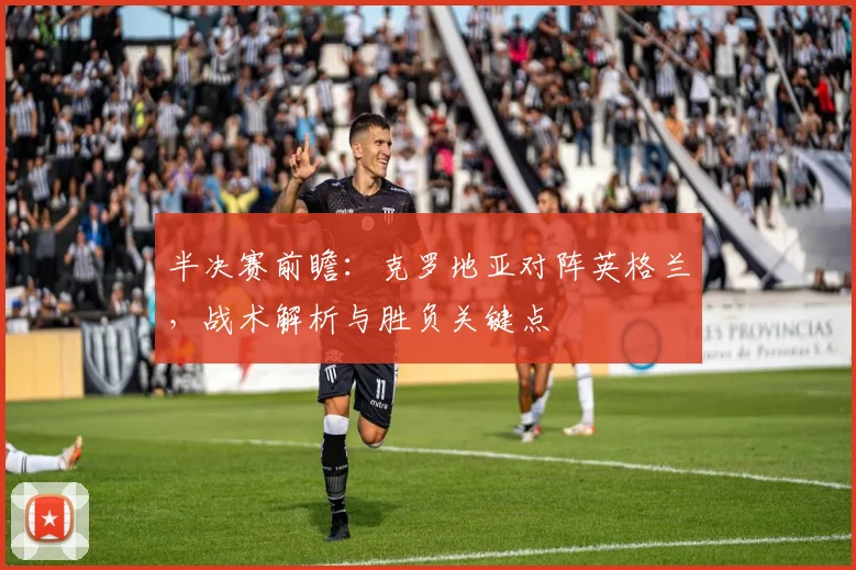 半决赛前瞻：克罗地亚对阵英格兰，战术解析与胜负关键点