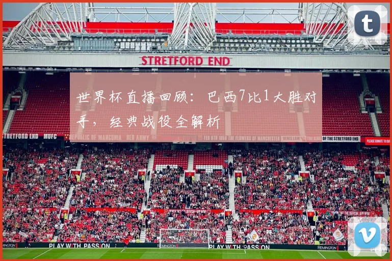 世界杯直播回顾：巴西7比1大胜对手，经典战役全解析