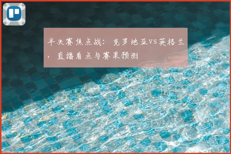 半决赛焦点战：克罗地亚vs英格兰，直播看点与赛果预测