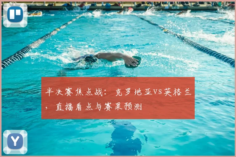 半决赛焦点战：克罗地亚vs英格兰，直播看点与赛果预测