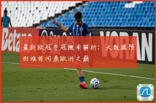 最新欧冠夺冠概率解析：大数据预测谁将问鼎欧洲之巅