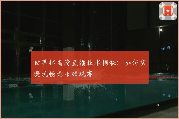 世界杯高清直播技术揭秘：如何实现流畅无卡顿观赛