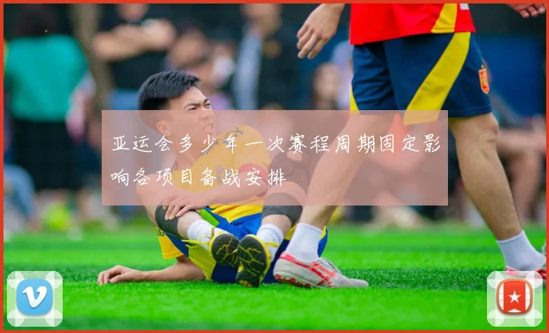 亚运会多少年一次赛程周期固定影响各项目备战安排