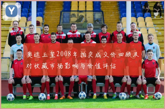 奥运玉玺2008年拍卖成交价回顾及对收藏市场影响与价值评估