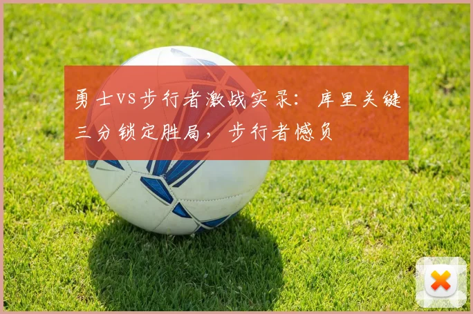 勇士vs步行者激战实录：库里关键三分锁定胜局，步行者憾负