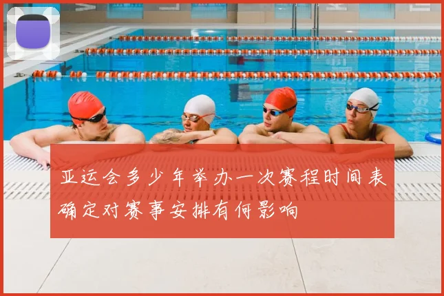 亚运会多少年举办一次赛程时间表确定对赛事安排有何影响