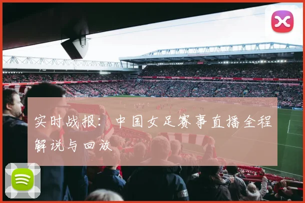 实时战报：中国女足赛事直播全程解说与回放