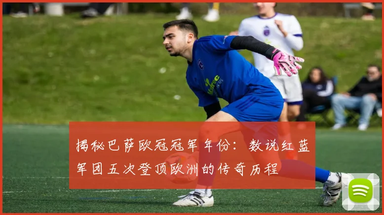 揭秘巴萨欧冠冠军年份：数说红蓝军团五次登顶欧洲的传奇历程